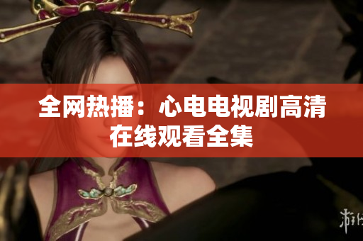 全网热播：心电电视剧高清在线观看全集