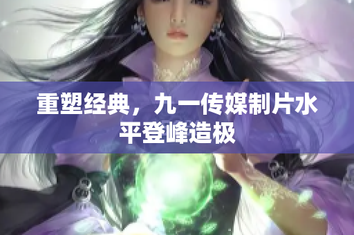 重塑经典，九一传媒制片水平登峰造极