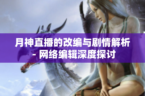 月神直播的改编与剧情解析 - 网络编辑深度探讨