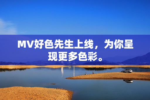 MV好色先生上线，为你呈现更多色彩。