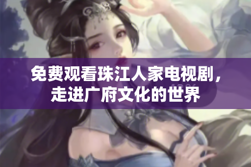 免费观看珠江人家电视剧，走进广府文化的世界