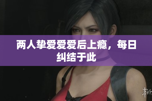 两人挚爱爱爱后上瘾，每日纠结于此