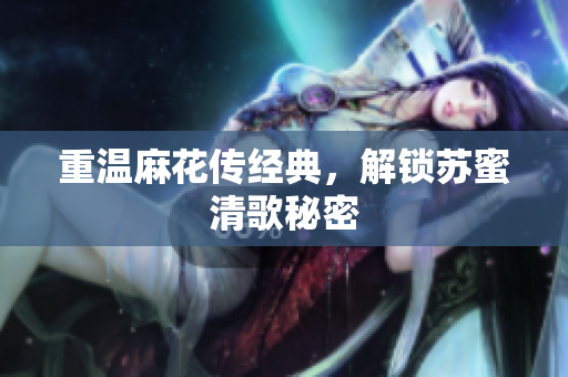 重温麻花传经典，解锁苏蜜清歌秘密