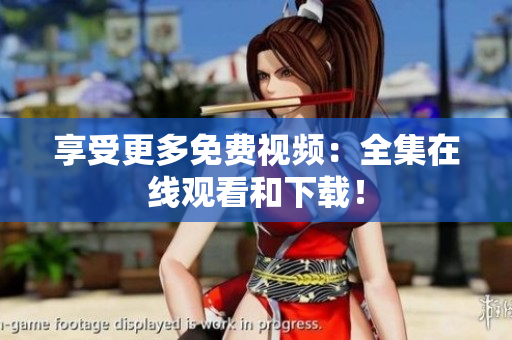 享受更多免费视频：全集在线观看和下载！