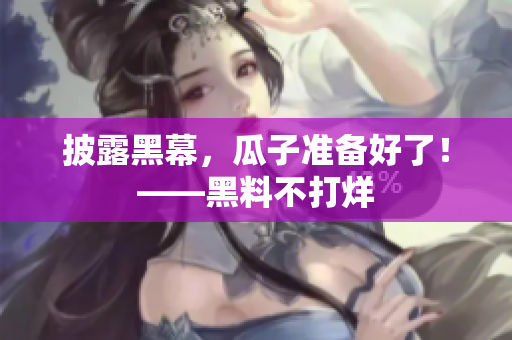 披露黑幕，瓜子准备好了！——黑料不打烊