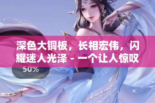 深色大铜板，长相宏伟，闪耀迷人光泽 - 一个让人惊叹的陶瓷材料