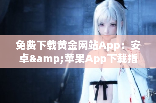 免费下载黄金网站App：安卓&苹果App下载指南