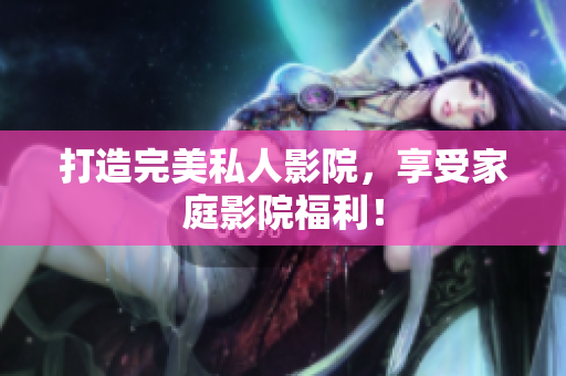 打造完美私人影院，享受家庭影院福利！