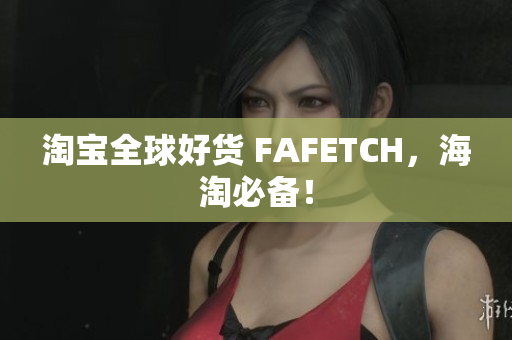 淘宝全球好货 FAFETCH，海淘必备！