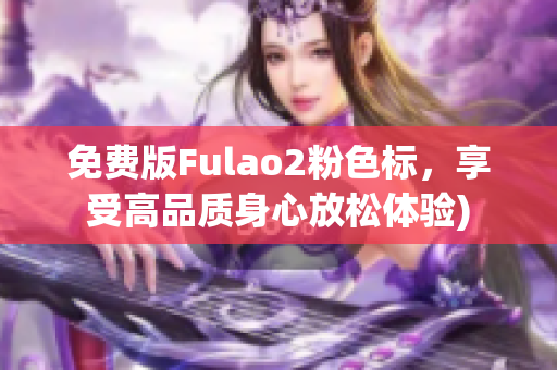 免费版Fulao2粉色标，享受高品质身心放松体验)