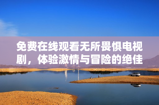 免费在线观看无所畏惧电视剧，体验激情与冒险的绝佳剧情！