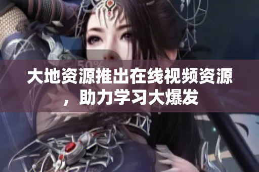 大地资源推出在线视频资源，助力学习大爆发