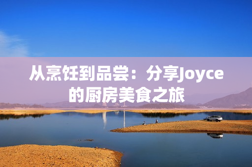 从烹饪到品尝：分享Joyce的厨房美食之旅
