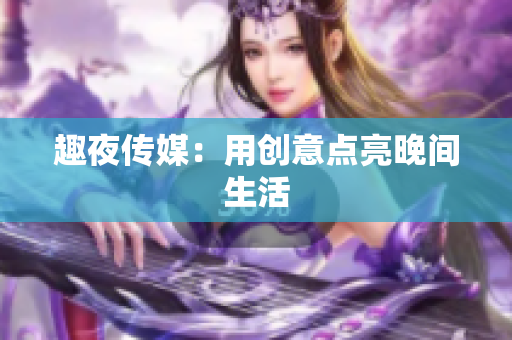 趣夜传媒：用创意点亮晚间生活