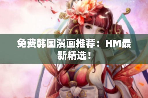 免费韩国漫画推荐：HM最新精选！