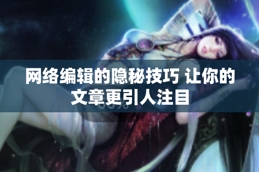 网络编辑的隐秘技巧 让你的文章更引人注目