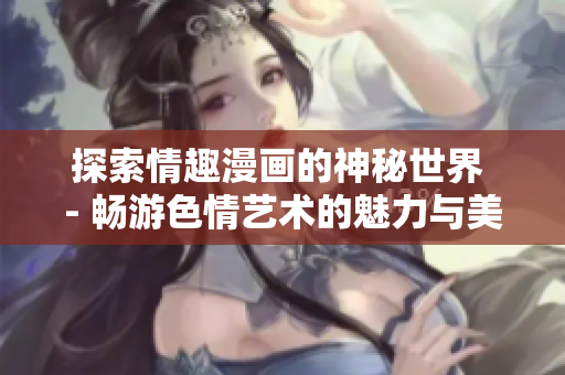 探索情趣漫画的神秘世界 - 畅游色情艺术的魅力与美学