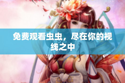 免费观看虫虫，尽在你的视线之中