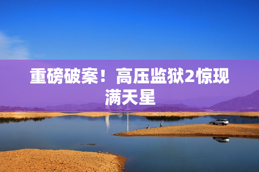 重磅破案！高压监狱2惊现满天星
