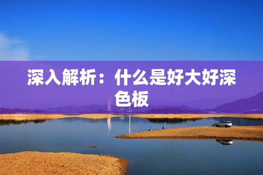 深入解析：什么是好大好深色板