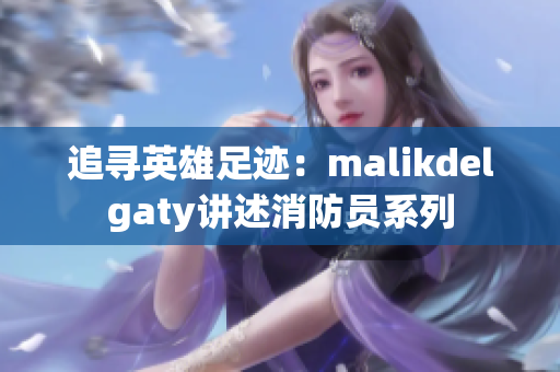 追寻英雄足迹：malikdelgaty讲述消防员系列