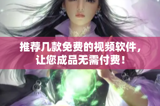 推荐几款免费的视频软件，让您成品无需付费！