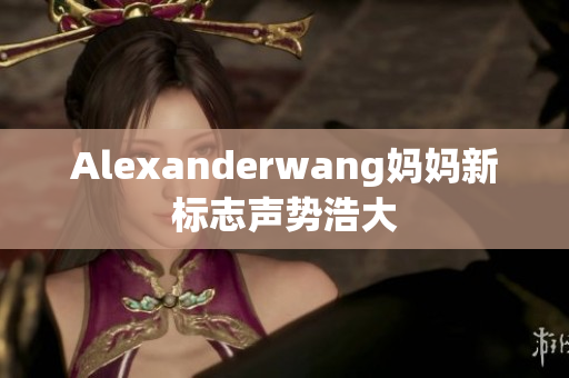 Alexanderwang妈妈新标志声势浩大