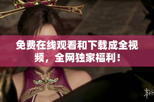 免费在线观看和下载成全视频，全网独家福利！