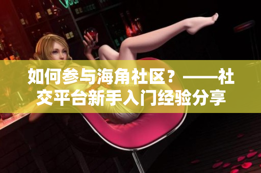 如何参与海角社区？——社交平台新手入门经验分享