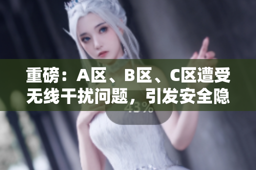 重磅：A区、B区、C区遭受无线干扰问题，引发安全隐患！