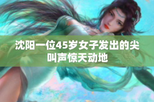 沈阳一位45岁女子发出的尖叫声惊天动地