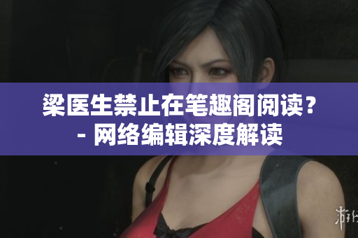 梁医生禁止在笔趣阁阅读？- 网络编辑深度解读