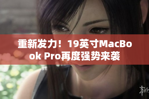 重新发力！19英寸MacBook Pro再度强势来袭