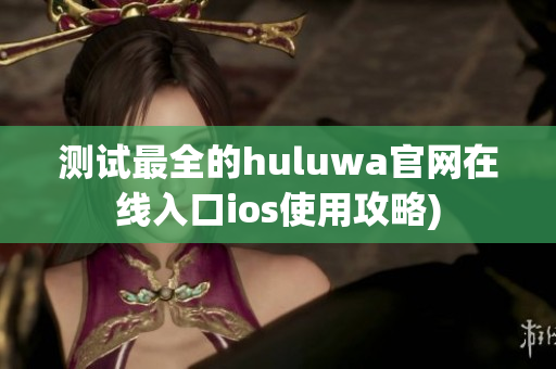 测试最全的huluwa官网在线入口ios使用攻略)