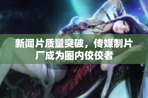新闻片质量突破，传媒制片厂成为圈内佼佼者