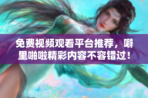 免费视频观看平台推荐，噼里啪啦精彩内容不容错过！