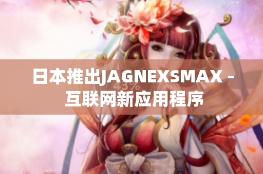 日本推出JAGNEXSMAX - 互联网新应用程序