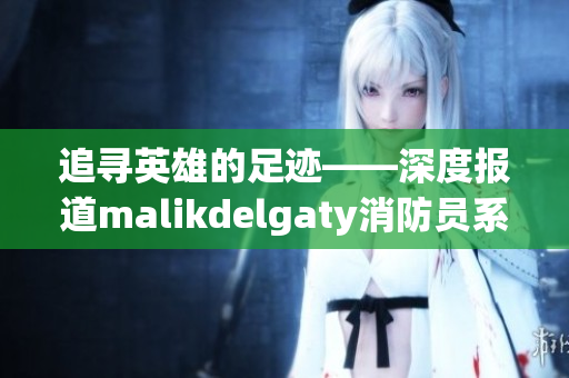 追寻英雄的足迹——深度报道malikdelgaty消防员系列