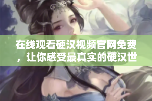 在线观看硬汉视频官网免费，让你感受最真实的硬汉世界