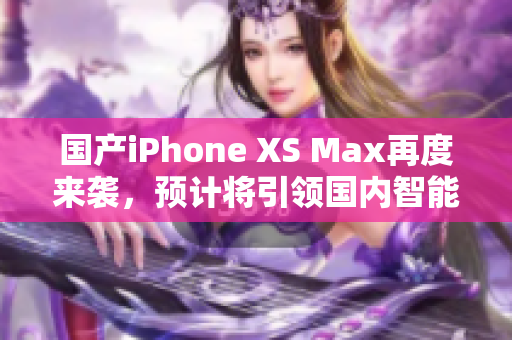 国产iPhone XS Max再度来袭，预计将引领国内智能手机市场