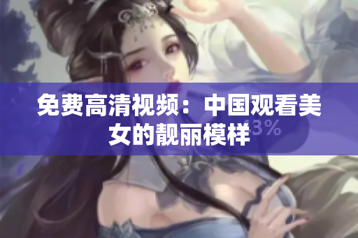 免费高清视频：中国观看美女的靓丽模样