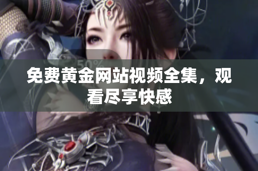 免费黄金网站视频全集，观看尽享快感