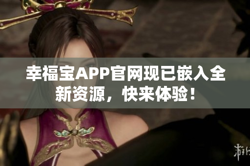 幸福宝APP官网现已嵌入全新资源，快来体验！