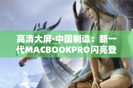 高清大屏·中国制造：新一代MACBOOKPRO闪亮登场