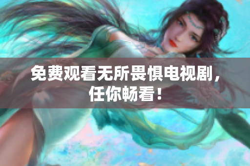 免费观看无所畏惧电视剧，任你畅看！