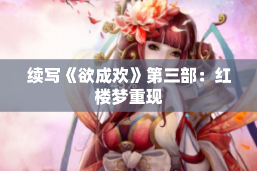续写《欲成欢》第三部：红楼梦重现