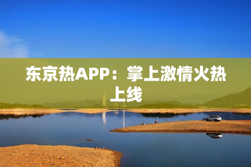 东京热APP：掌上激情火热上线