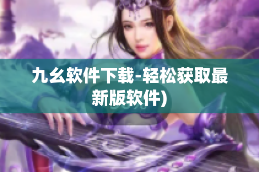 九幺软件下载-轻松获取最新版软件)