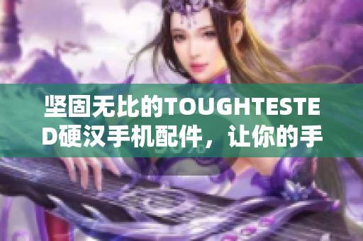 坚固无比的TOUGHTESTED硬汉手机配件，让你的手机万无一失