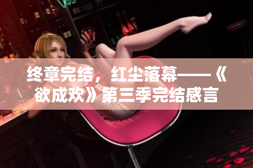 终章完结，红尘落幕——《欲成欢》第三季完结感言